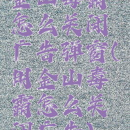 金山毒霸怎么关闭广告弹窗(用金山毒霸怎么关闭广告)