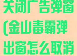 金山毒霸怎么关闭广告弹窗(金山毒霸弹出窗怎么取消)
