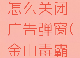 金山毒霸怎么关闭广告弹窗(金山毒霸如何关闭)