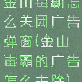 金山毒霸怎么关闭广告弹窗(金山毒霸的广告怎么去除)