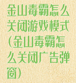 金山毒霸怎么关闭游戏模式(金山毒霸怎么关闭广告弹窗)