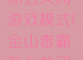 金山毒霸怎么关闭游戏模式(金山毒霸怎么关闭自动续费)