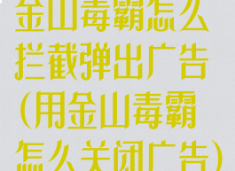 金山毒霸怎么拦截弹出广告(用金山毒霸怎么关闭广告)