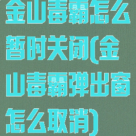 金山毒霸怎么暂时关闭(金山毒霸弹出窗怎么取消)