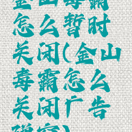 金山毒霸怎么暂时关闭(金山毒霸怎么关闭广告弹窗)