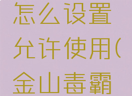 金山毒霸怎么设置允许使用(金山毒霸怎么开启)