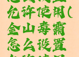 金山毒霸怎么设置允许使用(金山毒霸怎么设置允许使用相机连麦)