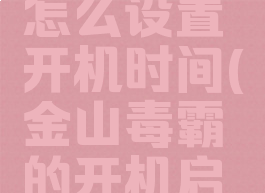 金山毒霸怎么设置开机时间(金山毒霸的开机启动在哪里)