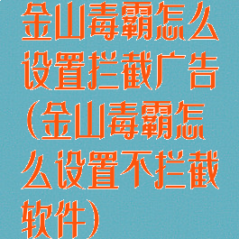 金山毒霸怎么设置拦截广告(金山毒霸怎么设置不拦截软件)