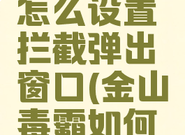 金山毒霸怎么设置拦截弹出窗口(金山毒霸如何拦截弹窗)