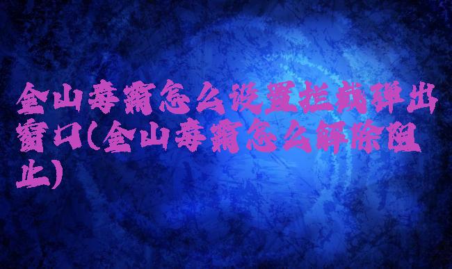 金山毒霸怎么设置拦截弹出窗口(金山毒霸怎么解除阻止)