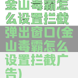 金山毒霸怎么设置拦截弹出窗口(金山毒霸怎么设置拦截广告)