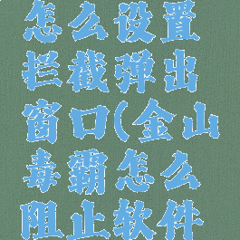 金山毒霸怎么设置拦截弹出窗口(金山毒霸怎么阻止软件自动启动)
