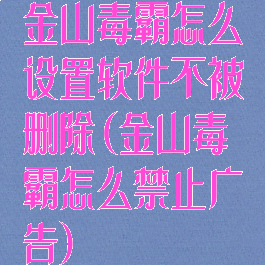 金山毒霸怎么设置软件不被删除(金山毒霸怎么禁止广告)