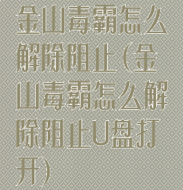 金山毒霸怎么解除阻止(金山毒霸怎么解除阻止U盘打开)