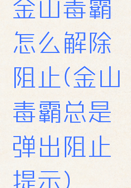 金山毒霸怎么解除阻止(金山毒霸总是弹出阻止提示)