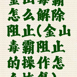 金山毒霸怎么解除阻止(金山毒霸阻止的操作怎么恢复)