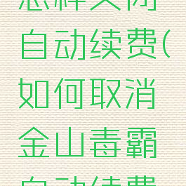 金山毒霸怎样关闭自动续费(如何取消金山毒霸自动续费包月)