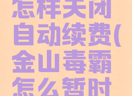 金山毒霸怎样关闭自动续费(金山毒霸怎么暂时关闭)
