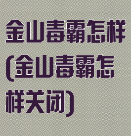 金山毒霸怎样(金山毒霸怎样关闭)