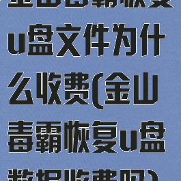 金山毒霸恢复u盘文件为什么收费(金山毒霸恢复u盘数据收费吗)