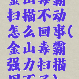 金山毒霸扫描不动怎么回事(金山毒霸强力扫描用不了)