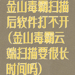 金山毒霸扫描后软件打不开(金山毒霸云端扫描要很长时间吗)