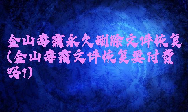 金山毒霸永久删除文件恢复(金山毒霸文件恢复要付费吗?)
