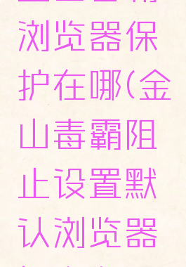 金山毒霸浏览器保护在哪(金山毒霸阻止设置默认浏览器怎么办)