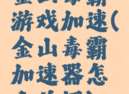 金山毒霸游戏加速(金山毒霸加速器怎么关闭)