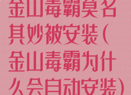 金山毒霸莫名其妙被安装(金山毒霸为什么会自动安装)