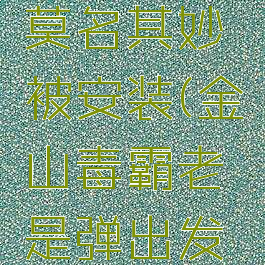 金山毒霸莫名其妙被安装(金山毒霸老是弹出发现病毒)