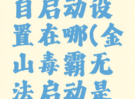 金山毒霸自启动设置在哪(金山毒霸无法启动是怎么回事)