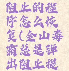 金山毒霸阻止的程序怎么恢复(金山毒霸总是弹出阻止提示)