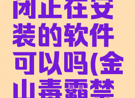金山毒霸阻止并关闭正在安装的软件可以吗(金山毒霸禁止软件自启)