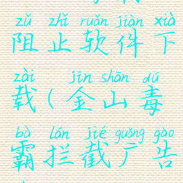 金山毒霸阻止软件下载(金山毒霸拦截广告弹窗)