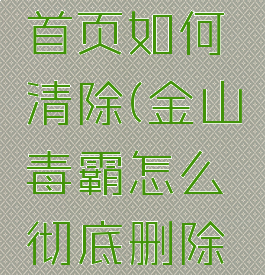 金山毒霸首页如何清除(金山毒霸怎么彻底删除文件)