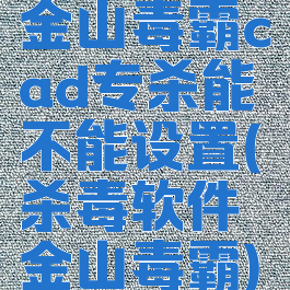 金山毒霸cad专杀能不能设置(杀毒软件金山毒霸)