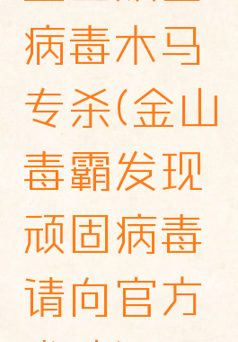 金山顽固病毒木马专杀(金山毒霸发现顽固病毒请向官方求助)