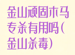 金山顽固木马专杀有用吗(金山杀毒)
