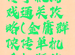 金庸群侠传手机游戏通关攻略(金庸群侠传单机手机版攻略)