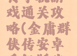 金庸群侠传手机游戏通关攻略(金庸群侠传安卓手机版攻略大全)