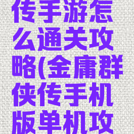 金庸群侠传手游怎么通关攻略(金庸群侠传手机版单机攻略秘籍)