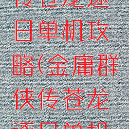 金庸群侠传苍龙逐日单机攻略(金庸群侠传苍龙逐日单机手机版)
