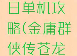 金庸群侠传苍龙逐日单机攻略(金庸群侠传苍龙逐日单机攻略图文)