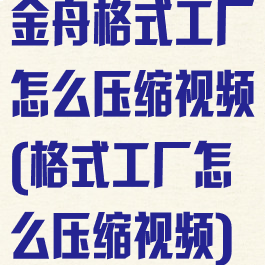 金舟格式工厂怎么压缩视频(格式工厂怎么压缩视频)