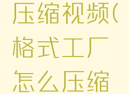 金舟格式工厂怎么压缩视频(格式工厂怎么压缩视频发到微信)