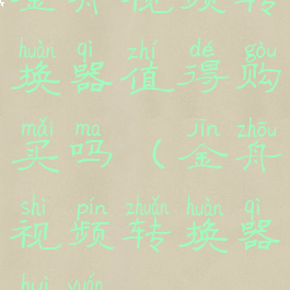 金舟视频转换器值得购买吗(金舟视频转换器会员)