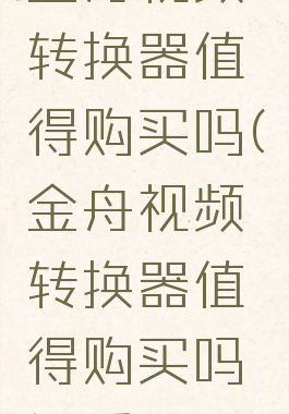 金舟视频转换器值得购买吗(金舟视频转换器值得购买吗知乎)