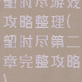 韶时尽游戏攻略整理(韶时尽第二章完整攻略)